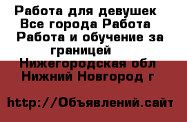 Работа для девушек - Все города Работа » Работа и обучение за границей   . Нижегородская обл.,Нижний Новгород г.